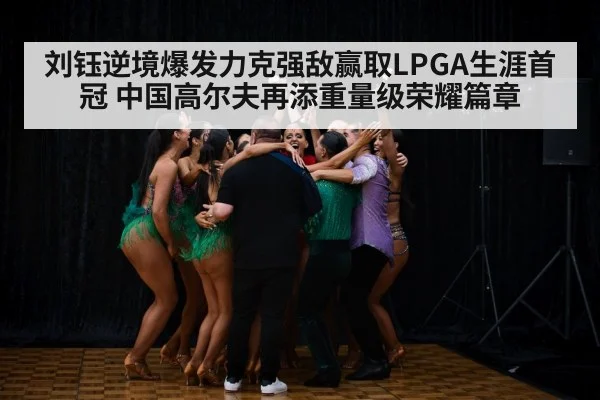 刘钰逆境爆发力克强敌赢取LPGA生涯首冠 中国高尔夫再添重量级荣耀篇章