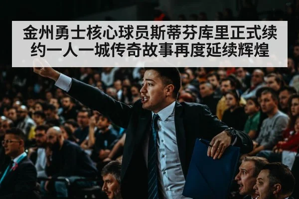 金州勇士核心球员斯蒂芬库里正式续约一人一城传奇故事再度延续辉煌