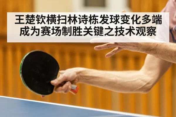 王楚钦横扫林诗栋发球变化多端成为赛场制胜关键之技术观察