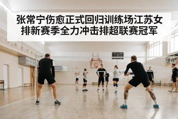 张常宁伤愈正式回归训练场江苏女排新赛季全力冲击排超联赛冠军